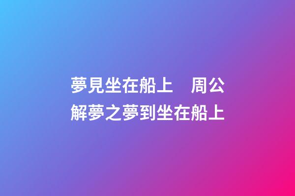 夢見坐在船上　周公解夢之夢到坐在船上